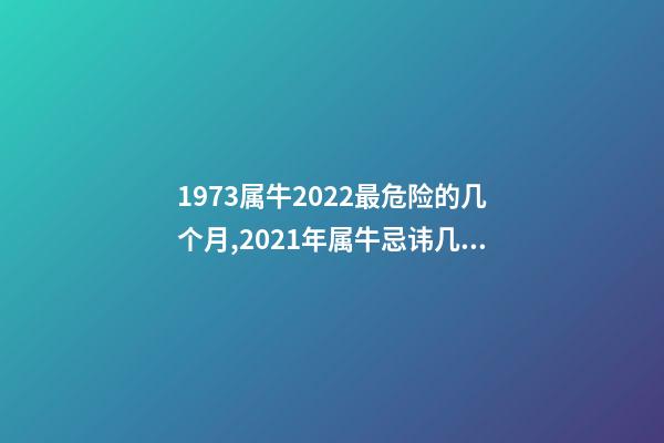 1973属牛2022最危险的几个月,2021年属牛忌讳几月出生 属牛1973年一生的劫数,属牛人最苦命的出生日期属牛最命苦出生日期是什-第1张-观点-玄机派